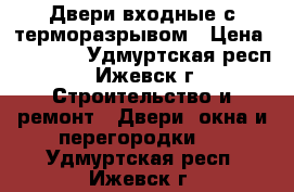 Двери входные с терморазрывом › Цена ­ 17 600 - Удмуртская респ., Ижевск г. Строительство и ремонт » Двери, окна и перегородки   . Удмуртская респ.,Ижевск г.